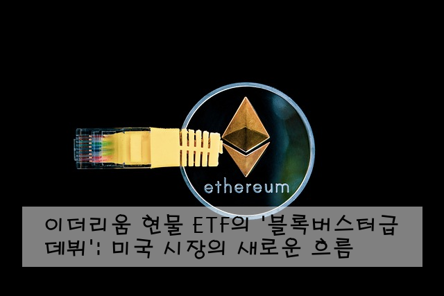 이더리움 현물 ETF의 '블록버스터급 데뷔': 미국 시장의 새로운 흐름