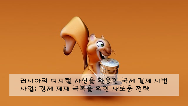 러시아의 디지털 자산을 활용한 국제 결제 시범 사업: 경제 제재 극복을 위한 새로운 전략