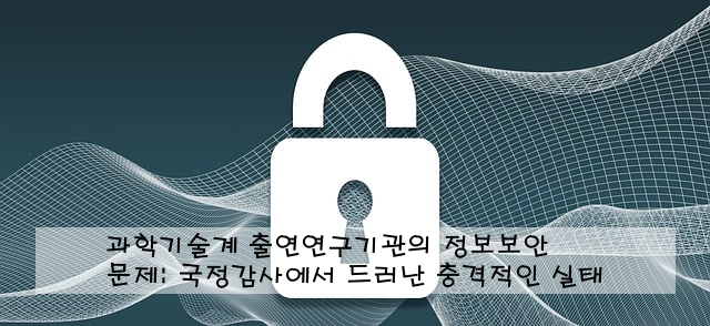 과학기술계 출연연구기관의 정보보안 문제: 국정감사에서 드러난 충격적인 실태