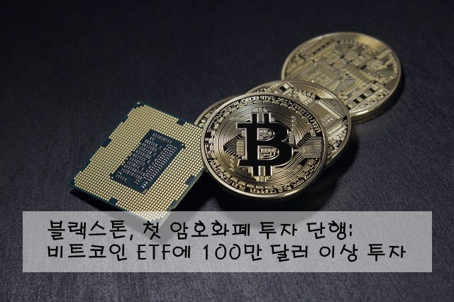 블랙스톤, 첫 암호화폐 투자 단행: 비트코인 ETF에 100만 달러 이상 투자