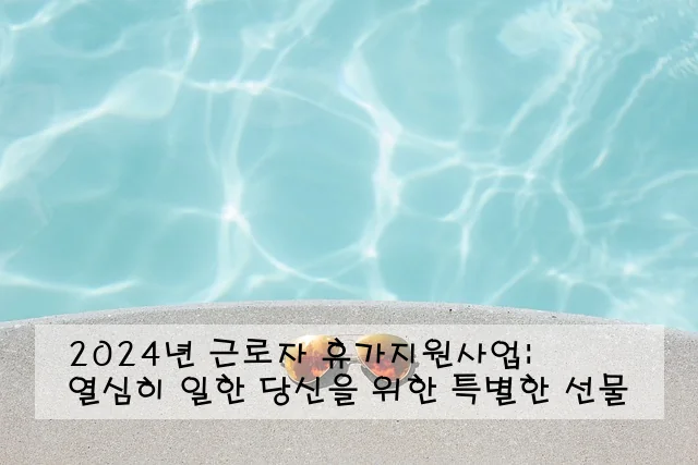 2024년 근로자 휴가지원사업: 열심히 일한 당신을 위한 특별한 선물